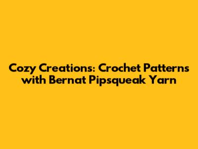 Cozy Creations: Crochet Patterns with Bernat Pipsqueak Yarn