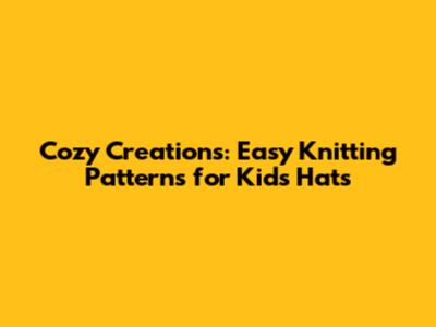 Cozy Creations: Easy Knitting Patterns for Kids' Hats