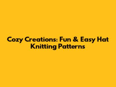 Cozy Creations: Fun & Easy Hat Knitting Patterns