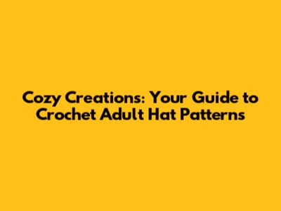 Cozy Creations: Your Guide to Crochet Adult Hat Patterns