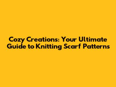 Cozy Creations: Your Ultimate Guide to Knitting Scarf Patterns