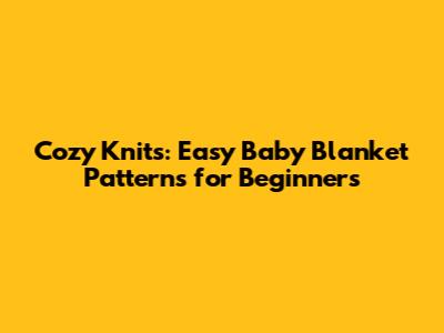 Cozy Knits: Easy Baby Blanket Patterns for Beginners