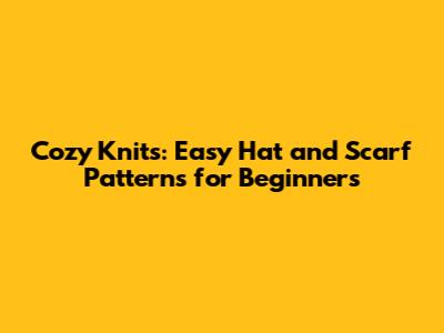 Cozy Knits: Easy Hat and Scarf Patterns for Beginners