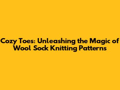 Cozy Toes: Unleashing the Magic of Wool Sock Knitting Patterns