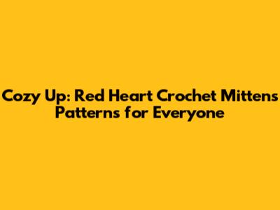 Cozy Up: Red Heart Crochet Mittens Patterns for Everyone