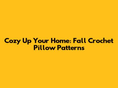 Cozy Up Your Home: Fall Crochet Pillow Patterns