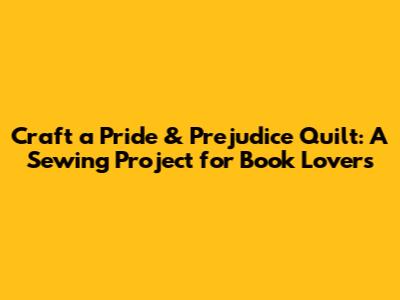 Craft a Pride & Prejudice Quilt: A Sewing Project for Book Lovers