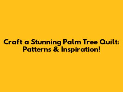 Craft a Stunning Palm Tree Quilt: Patterns & Inspiration!