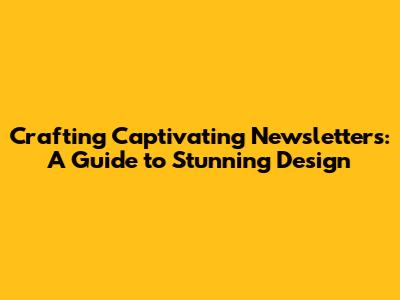 Crafting Captivating Newsletters: A Guide to Stunning Design