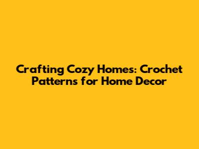 Crafting Cozy Homes: Crochet Patterns for Home Decor