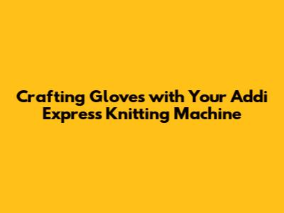 Crafting Gloves with Your Addi Express Knitting Machine