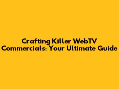 Crafting Killer WebTV Commercials: Your Ultimate Guide