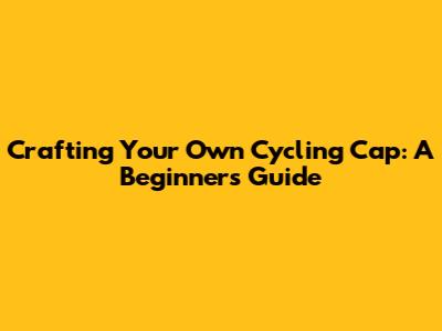 Crafting Your Own Cycling Cap: A Beginner's Guide