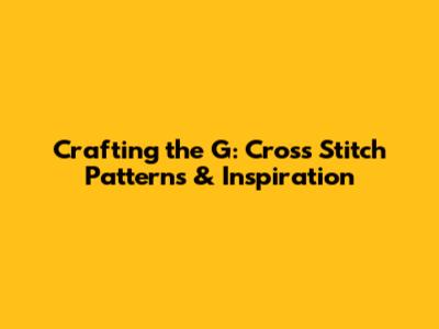 Crafting the 'G': Cross Stitch Patterns & Inspiration