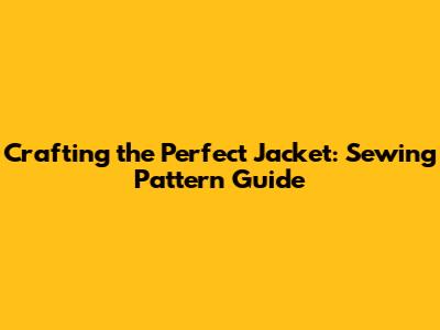 Crafting the Perfect Jacket: Sewing Pattern Guide