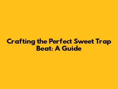 Crafting the Perfect Sweet Trap Beat: A Guide