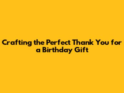 Crafting the Perfect Thank You for a Birthday Gift