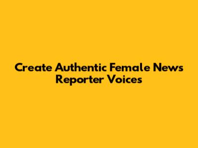 Create Authentic Female News Reporter Voices