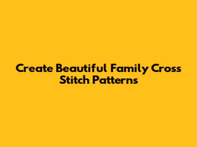 Create Beautiful Family Cross Stitch Patterns