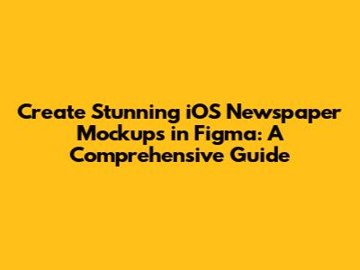 Create Stunning iOS Newspaper Mockups in Figma: A Comprehensive Guide