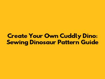 Create Your Own Cuddly Dino: Sewing Dinosaur Pattern Guide