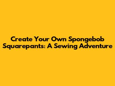 Create Your Own Spongebob Squarepants: A Sewing Adventure