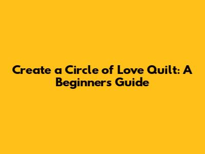 Create a Circle of Love Quilt: A Beginner's Guide