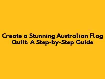 Create a Stunning Australian Flag Quilt: A Step-by-Step Guide