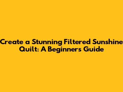 Create a Stunning Filtered Sunshine Quilt: A Beginner's Guide