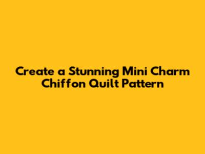 Create a Stunning Mini Charm Chiffon Quilt Pattern