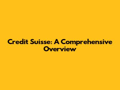 Credit Suisse: A Comprehensive Overview