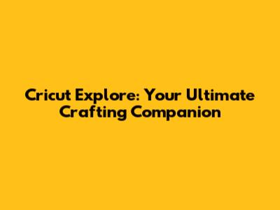 Cricut Explore: Your Ultimate Crafting Companion