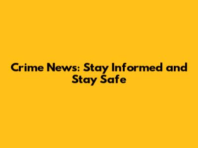 Crime News: Stay Informed and Stay Safe