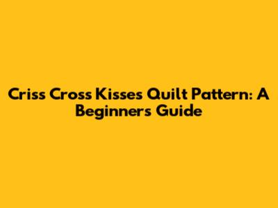 Criss Cross Kisses Quilt Pattern: A Beginner's Guide