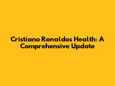 Cristiano Ronaldo's Health: A Comprehensive Update
