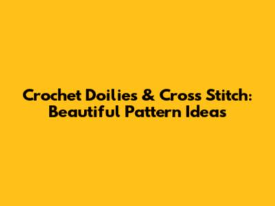 Crochet Doilies & Cross Stitch: Beautiful Pattern Ideas