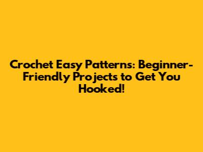Crochet Easy Patterns: Beginner-Friendly Projects to Get You Hooked!