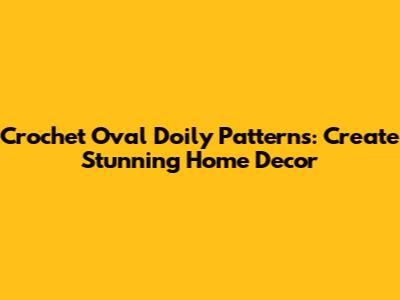 Crochet Oval Doily Patterns: Create Stunning Home Decor