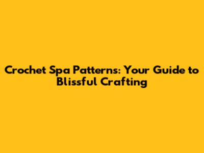 Crochet Spa Patterns: Your Guide to Blissful Crafting