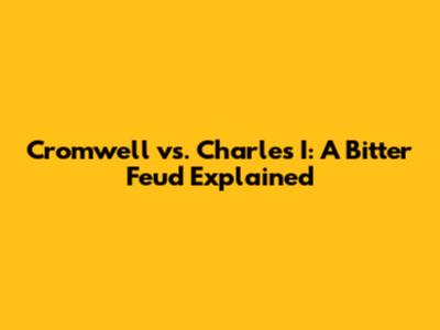 Cromwell vs. Charles I: A Bitter Feud Explained
