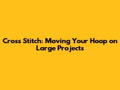 Cross Stitch: Moving Your Hoop on Large Projects