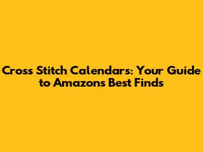 Cross Stitch Calendars: Your Guide to Amazon's Best Finds