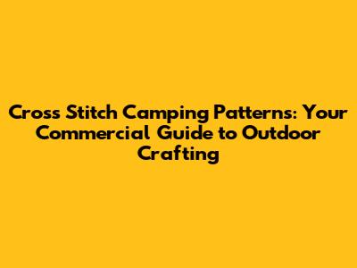 Cross Stitch Camping Patterns: Your Commercial Guide to Outdoor Crafting