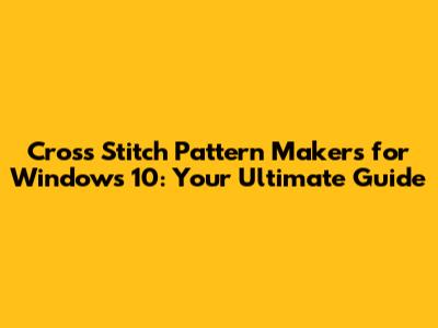 Cross Stitch Pattern Makers for Windows 10: Your Ultimate Guide