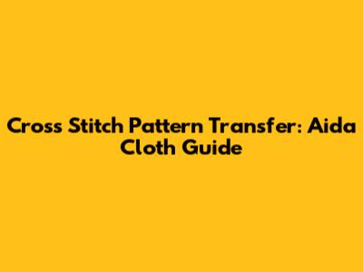 Cross Stitch Pattern Transfer: Aida Cloth Guide