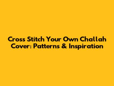 Cross Stitch Your Own Challah Cover: Patterns & Inspiration