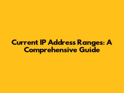 Current IP Address Ranges: A Comprehensive Guide
