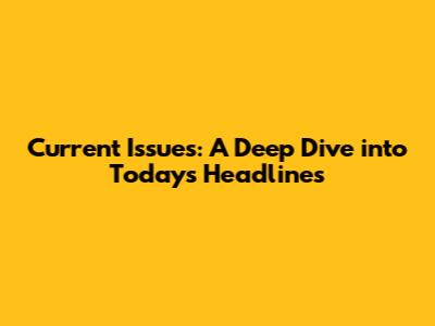 Current Issues: A Deep Dive into Today's Headlines