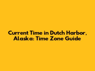 Current Time in Dutch Harbor, Alaska: Time Zone Guide