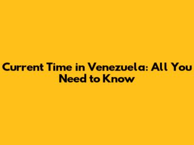Current Time in Venezuela: All You Need to Know